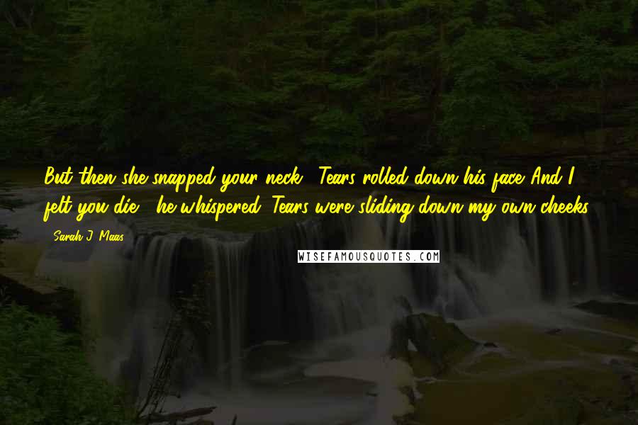 Sarah J. Maas Quotes: But then she snapped your neck." Tears rolled down his face."And I felt you die," he whispered. Tears were sliding down my own cheeks.