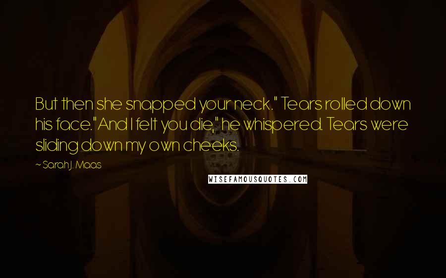 Sarah J. Maas Quotes: But then she snapped your neck." Tears rolled down his face."And I felt you die," he whispered. Tears were sliding down my own cheeks.