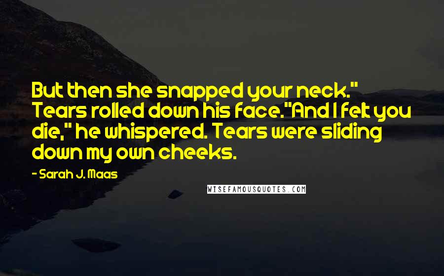 Sarah J. Maas Quotes: But then she snapped your neck." Tears rolled down his face."And I felt you die," he whispered. Tears were sliding down my own cheeks.