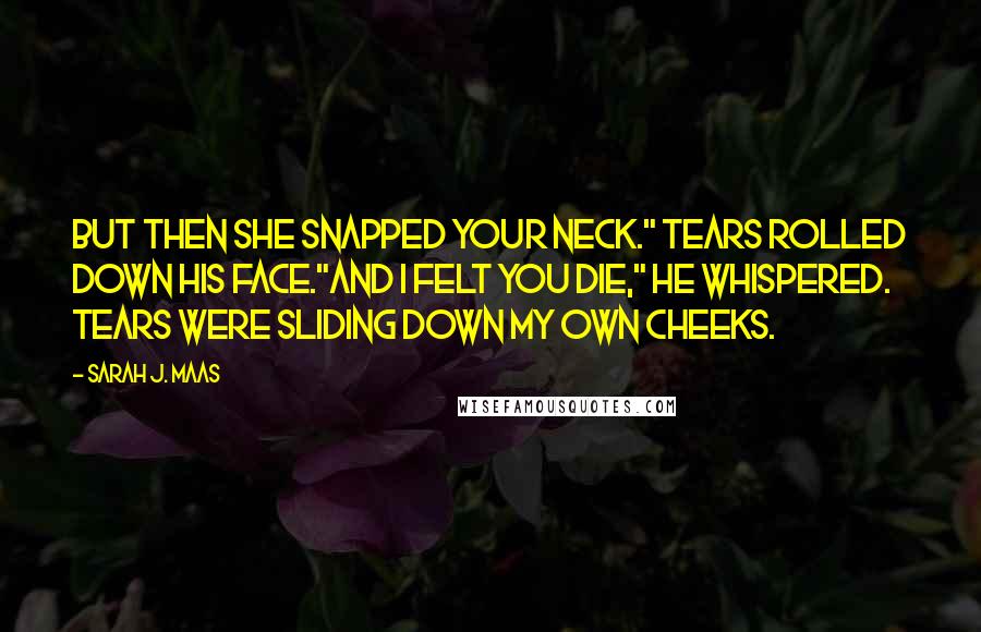 Sarah J. Maas Quotes: But then she snapped your neck." Tears rolled down his face."And I felt you die," he whispered. Tears were sliding down my own cheeks.