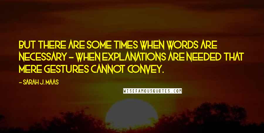 Sarah J. Maas Quotes: But there are some times when words are necessary - when explanations are needed that mere gestures cannot convey.