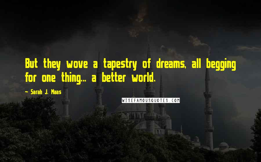 Sarah J. Maas Quotes: But they wove a tapestry of dreams, all begging for one thing... a better world.