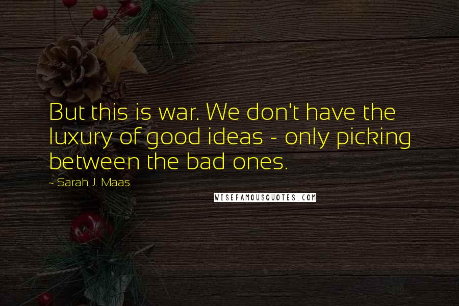 Sarah J. Maas Quotes: But this is war. We don't have the luxury of good ideas - only picking between the bad ones.