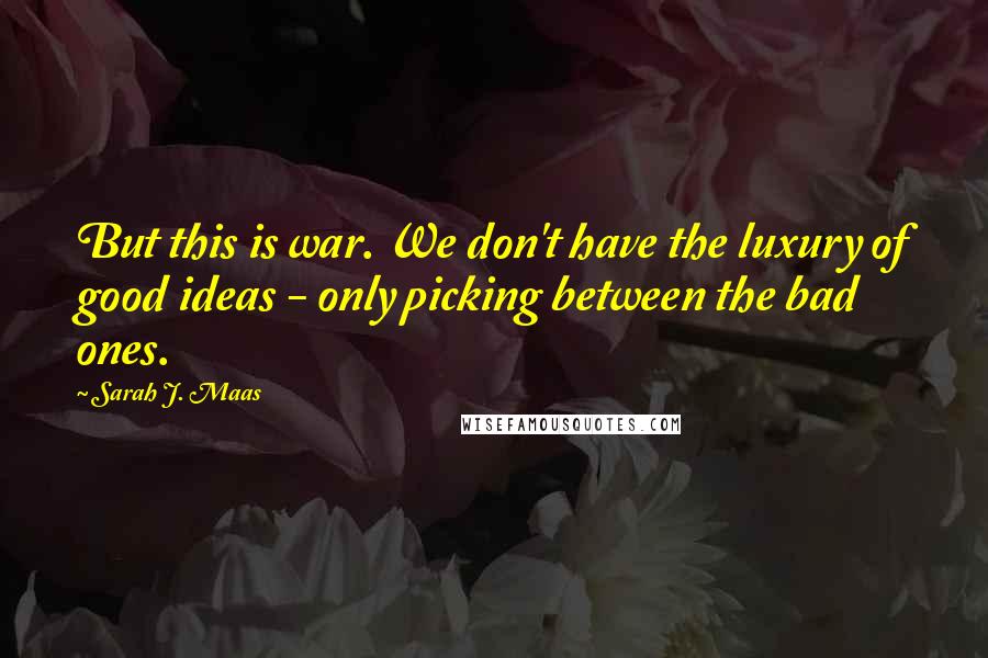 Sarah J. Maas Quotes: But this is war. We don't have the luxury of good ideas - only picking between the bad ones.