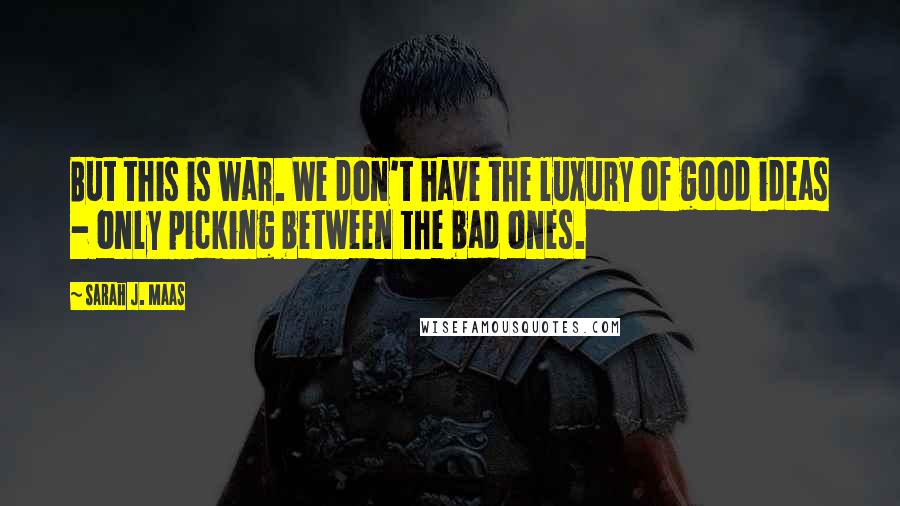 Sarah J. Maas Quotes: But this is war. We don't have the luxury of good ideas - only picking between the bad ones.