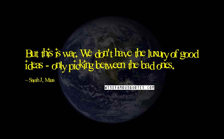 Sarah J. Maas Quotes: But this is war. We don't have the luxury of good ideas - only picking between the bad ones.