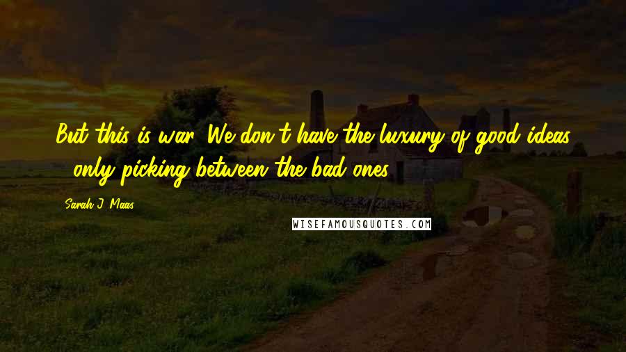 Sarah J. Maas Quotes: But this is war. We don't have the luxury of good ideas - only picking between the bad ones.