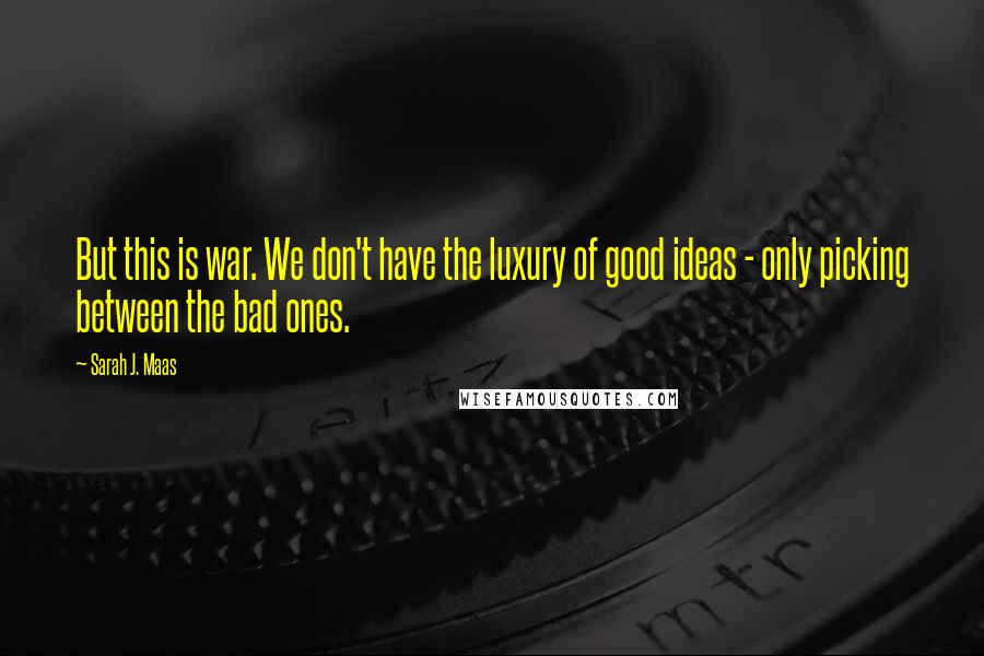 Sarah J. Maas Quotes: But this is war. We don't have the luxury of good ideas - only picking between the bad ones.