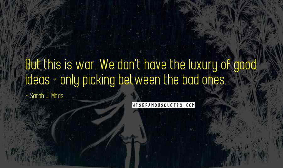 Sarah J. Maas Quotes: But this is war. We don't have the luxury of good ideas - only picking between the bad ones.