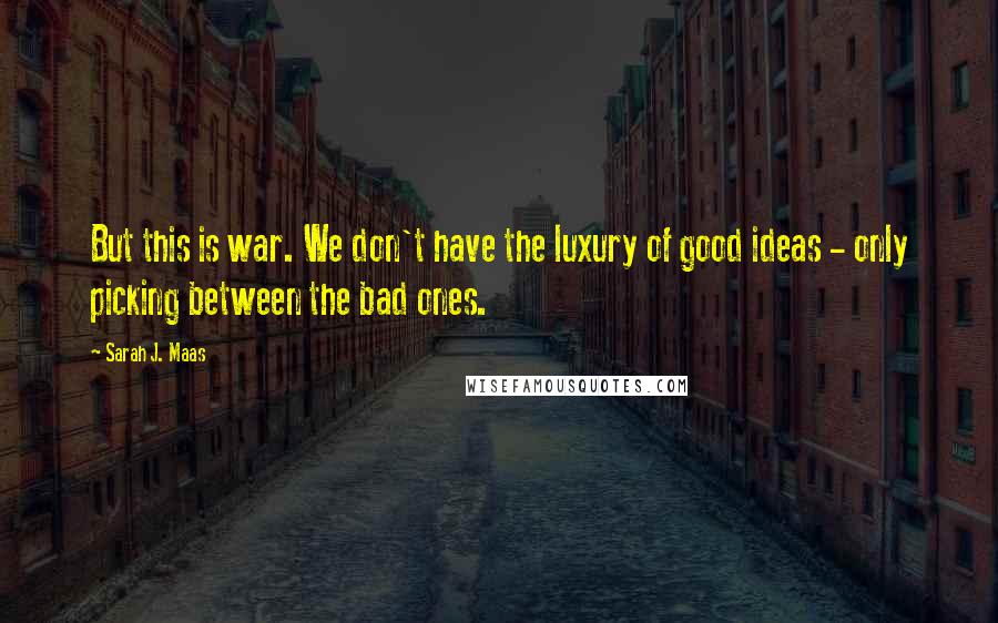 Sarah J. Maas Quotes: But this is war. We don't have the luxury of good ideas - only picking between the bad ones.