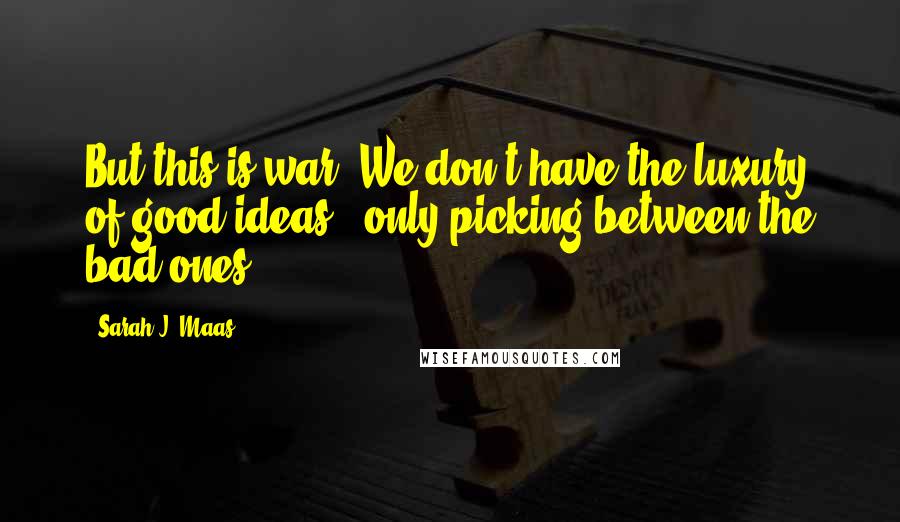 Sarah J. Maas Quotes: But this is war. We don't have the luxury of good ideas - only picking between the bad ones.