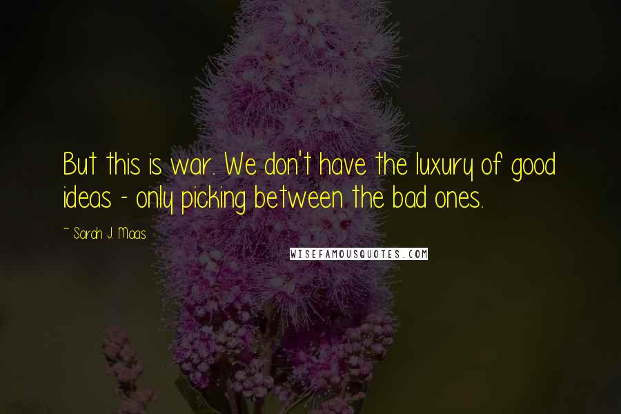 Sarah J. Maas Quotes: But this is war. We don't have the luxury of good ideas - only picking between the bad ones.
