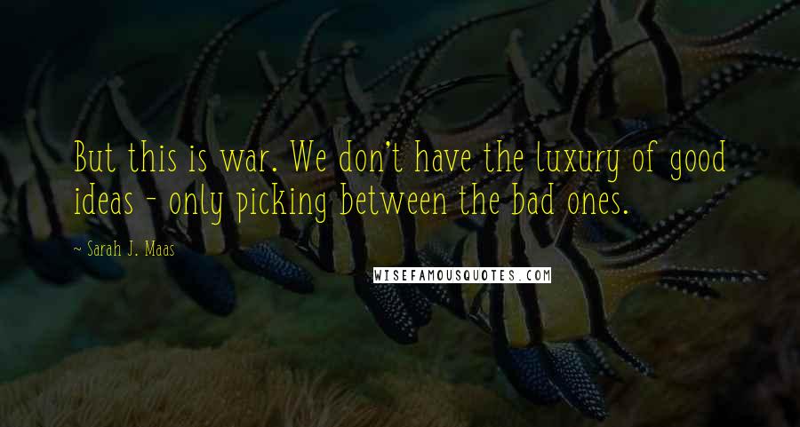 Sarah J. Maas Quotes: But this is war. We don't have the luxury of good ideas - only picking between the bad ones.