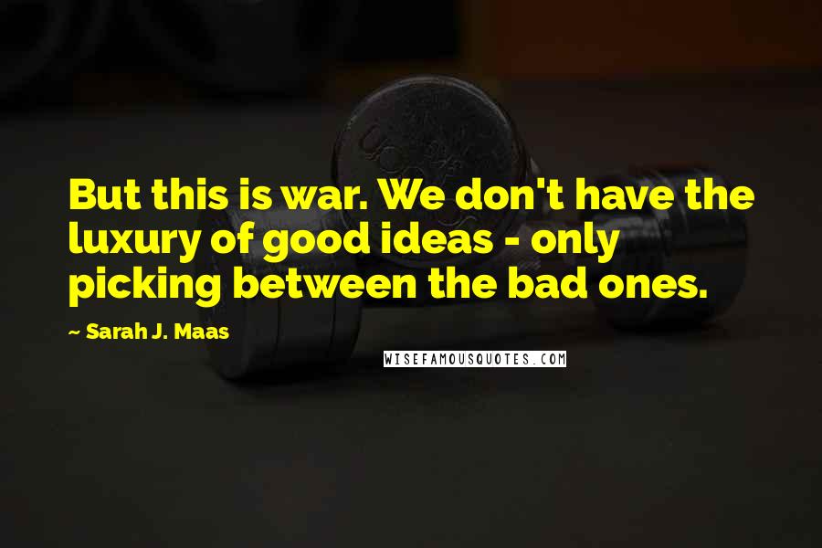 Sarah J. Maas Quotes: But this is war. We don't have the luxury of good ideas - only picking between the bad ones.