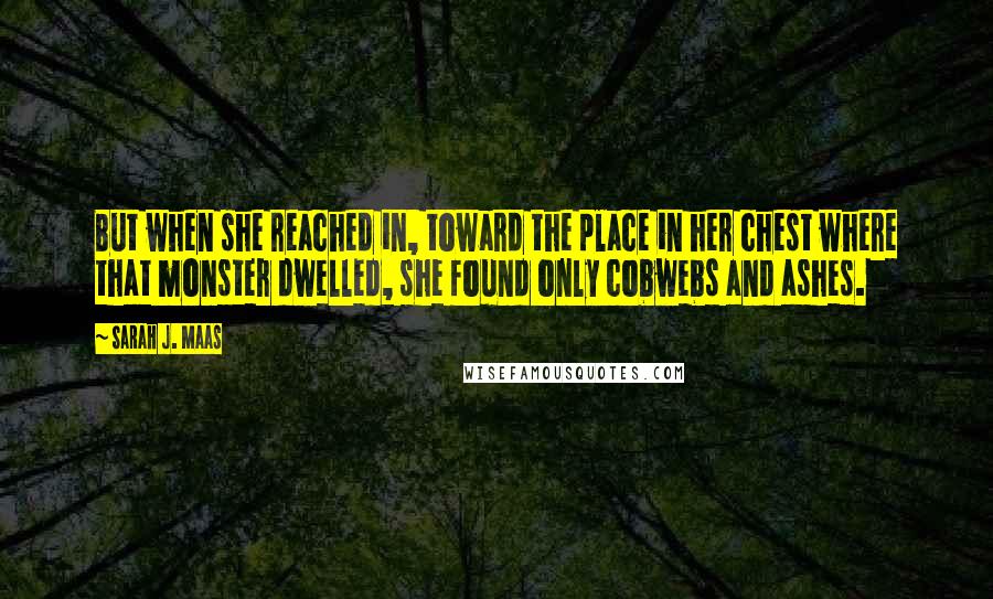 Sarah J. Maas Quotes: But when she reached in, toward the place in her chest where that monster dwelled, she found only cobwebs and ashes.