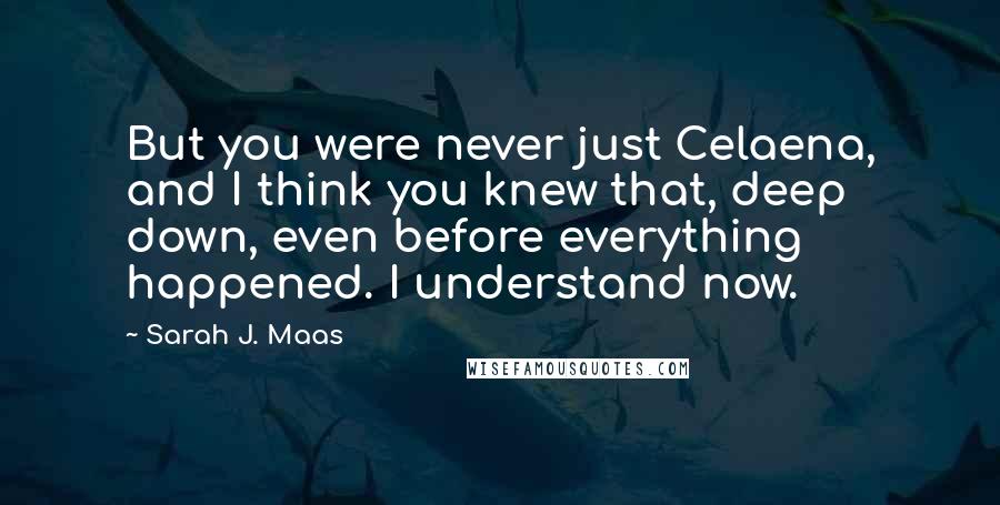 Sarah J. Maas Quotes: But you were never just Celaena, and I think you knew that, deep down, even before everything happened. I understand now.