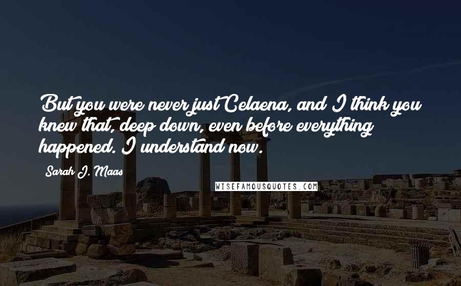 Sarah J. Maas Quotes: But you were never just Celaena, and I think you knew that, deep down, even before everything happened. I understand now.