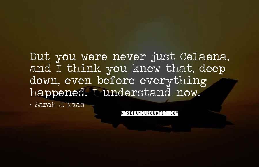 Sarah J. Maas Quotes: But you were never just Celaena, and I think you knew that, deep down, even before everything happened. I understand now.