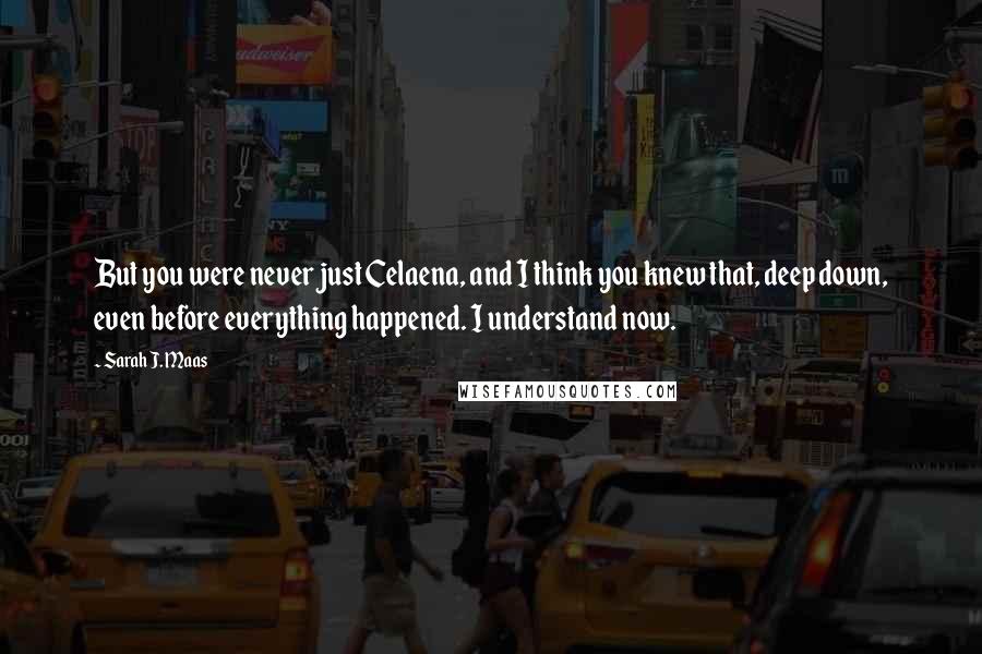 Sarah J. Maas Quotes: But you were never just Celaena, and I think you knew that, deep down, even before everything happened. I understand now.