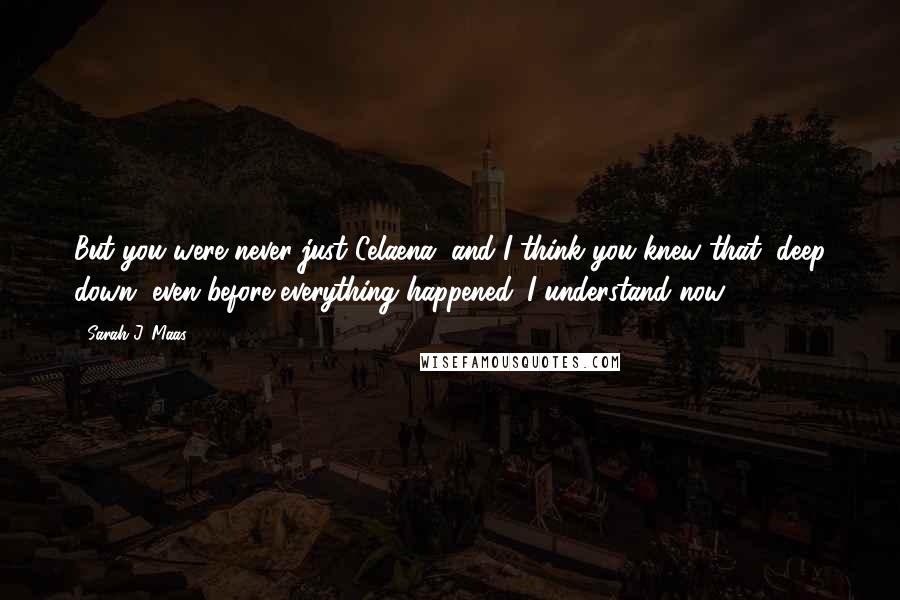 Sarah J. Maas Quotes: But you were never just Celaena, and I think you knew that, deep down, even before everything happened. I understand now.