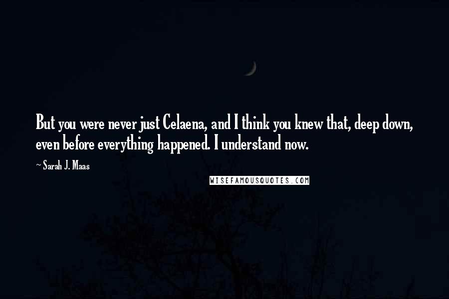 Sarah J. Maas Quotes: But you were never just Celaena, and I think you knew that, deep down, even before everything happened. I understand now.