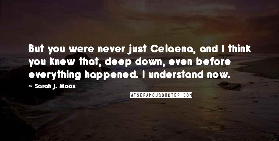Sarah J. Maas Quotes: But you were never just Celaena, and I think you knew that, deep down, even before everything happened. I understand now.
