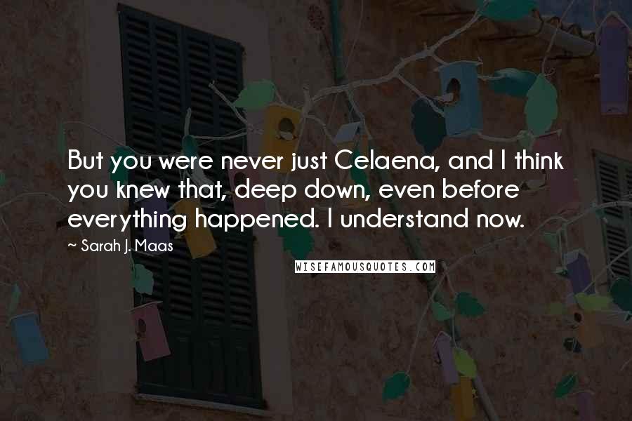 Sarah J. Maas Quotes: But you were never just Celaena, and I think you knew that, deep down, even before everything happened. I understand now.
