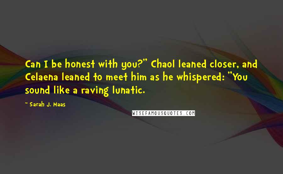 Sarah J. Maas Quotes: Can I be honest with you?" Chaol leaned closer, and Celaena leaned to meet him as he whispered: "You sound like a raving lunatic.