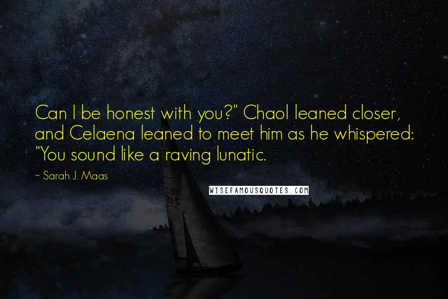 Sarah J. Maas Quotes: Can I be honest with you?" Chaol leaned closer, and Celaena leaned to meet him as he whispered: "You sound like a raving lunatic.