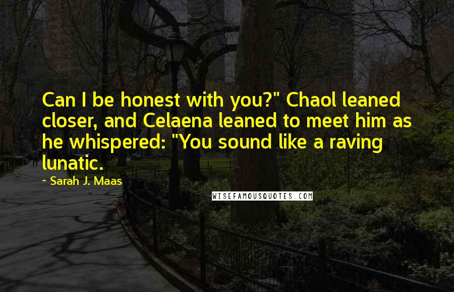 Sarah J. Maas Quotes: Can I be honest with you?" Chaol leaned closer, and Celaena leaned to meet him as he whispered: "You sound like a raving lunatic.