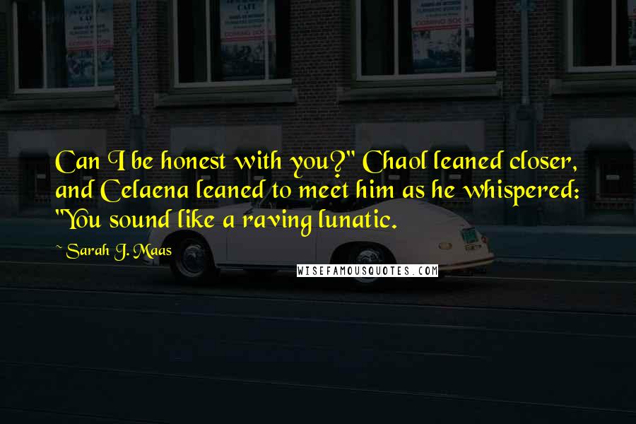 Sarah J. Maas Quotes: Can I be honest with you?" Chaol leaned closer, and Celaena leaned to meet him as he whispered: "You sound like a raving lunatic.