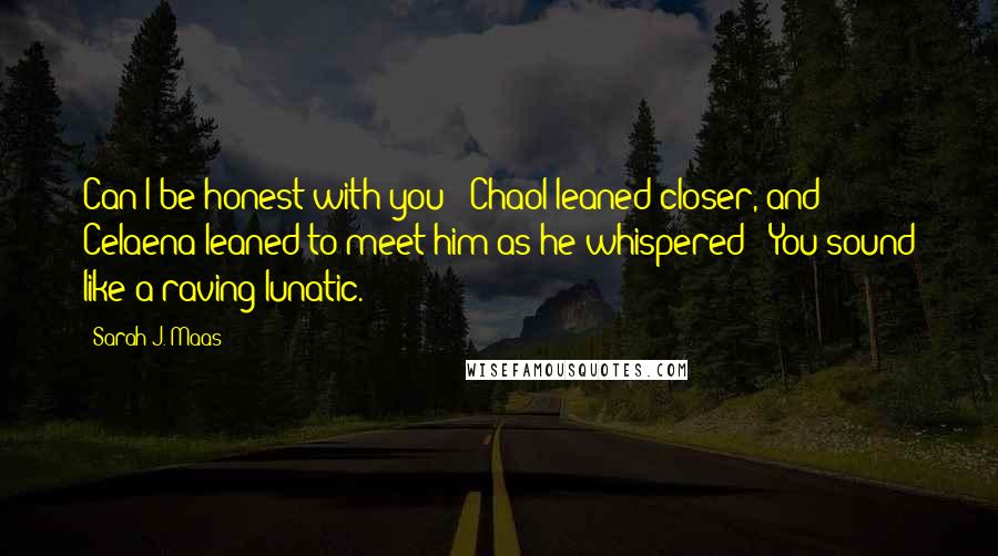 Sarah J. Maas Quotes: Can I be honest with you?" Chaol leaned closer, and Celaena leaned to meet him as he whispered: "You sound like a raving lunatic.