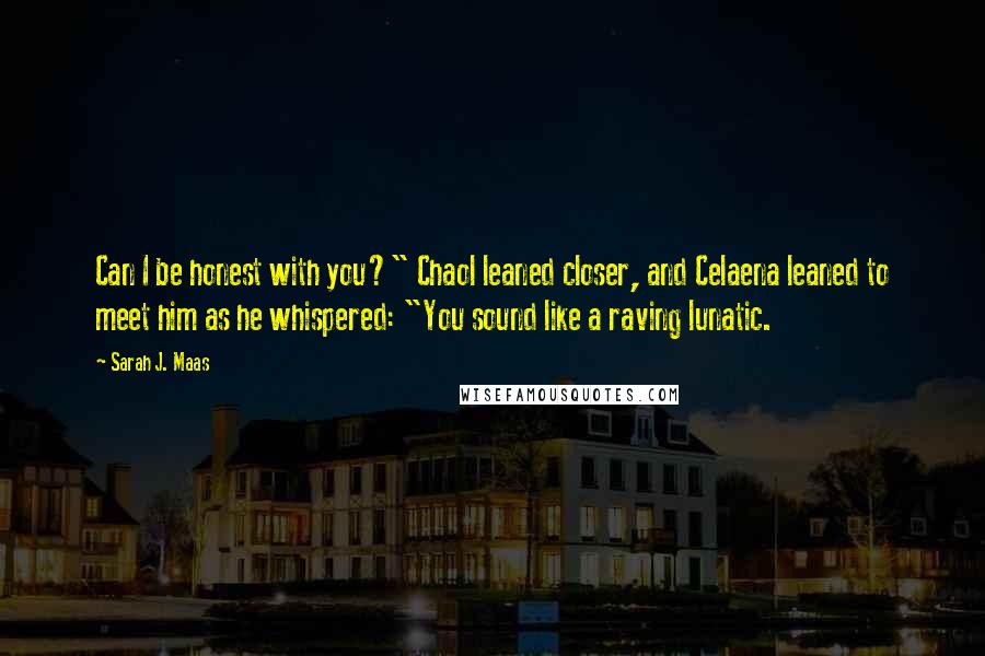 Sarah J. Maas Quotes: Can I be honest with you?" Chaol leaned closer, and Celaena leaned to meet him as he whispered: "You sound like a raving lunatic.