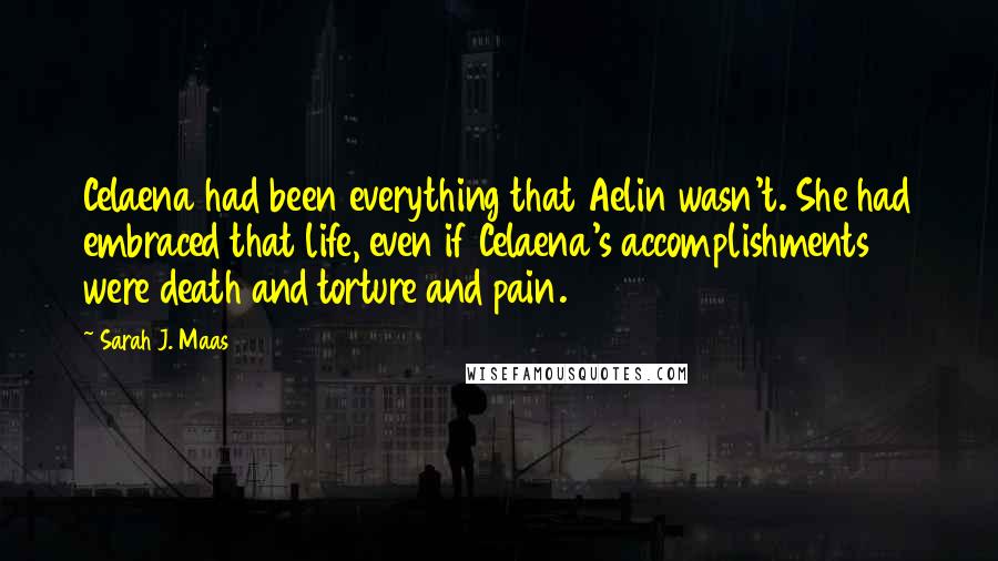 Sarah J. Maas Quotes: Celaena had been everything that Aelin wasn't. She had embraced that life, even if Celaena's accomplishments were death and torture and pain.