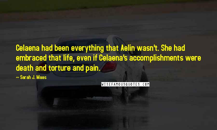 Sarah J. Maas Quotes: Celaena had been everything that Aelin wasn't. She had embraced that life, even if Celaena's accomplishments were death and torture and pain.