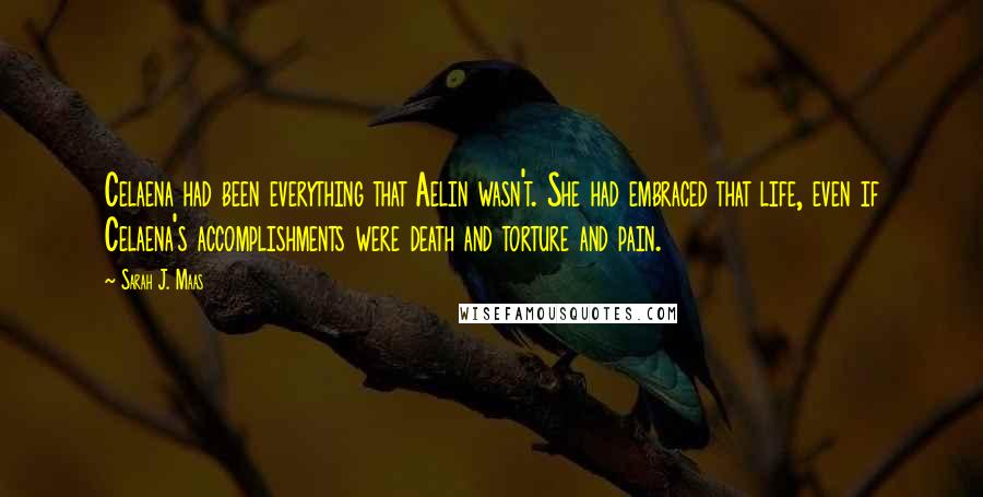 Sarah J. Maas Quotes: Celaena had been everything that Aelin wasn't. She had embraced that life, even if Celaena's accomplishments were death and torture and pain.