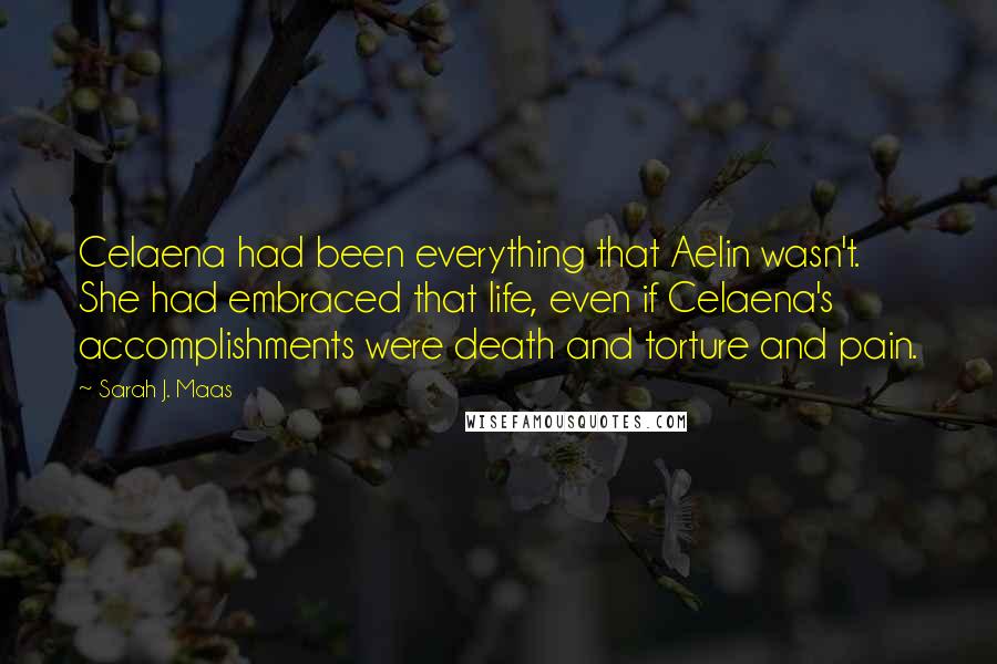 Sarah J. Maas Quotes: Celaena had been everything that Aelin wasn't. She had embraced that life, even if Celaena's accomplishments were death and torture and pain.