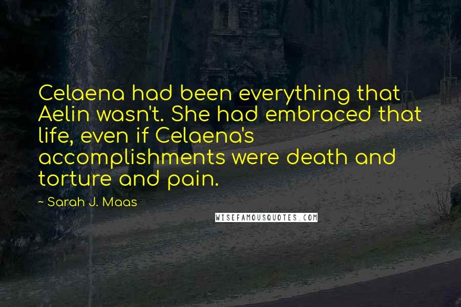 Sarah J. Maas Quotes: Celaena had been everything that Aelin wasn't. She had embraced that life, even if Celaena's accomplishments were death and torture and pain.