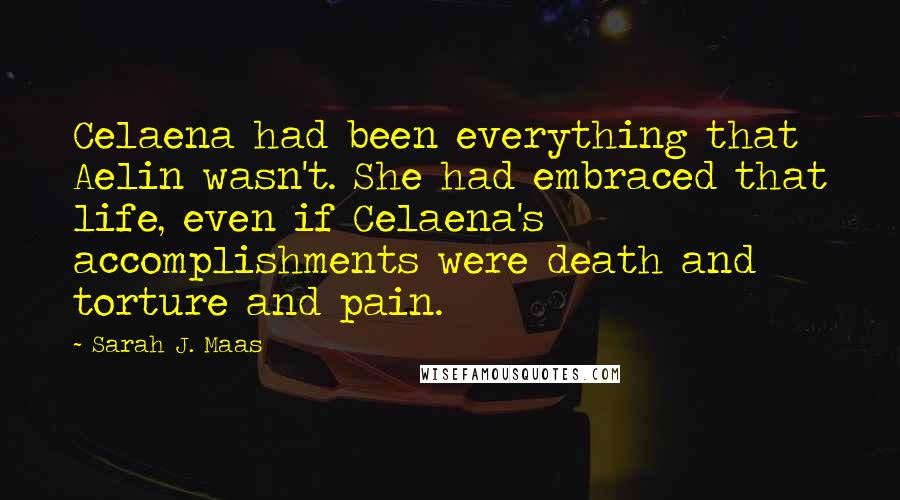 Sarah J. Maas Quotes: Celaena had been everything that Aelin wasn't. She had embraced that life, even if Celaena's accomplishments were death and torture and pain.