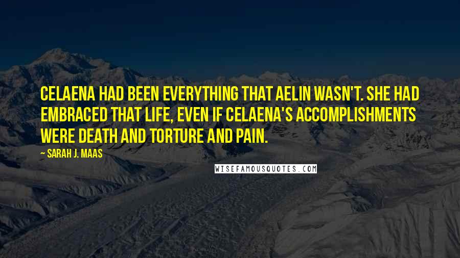 Sarah J. Maas Quotes: Celaena had been everything that Aelin wasn't. She had embraced that life, even if Celaena's accomplishments were death and torture and pain.