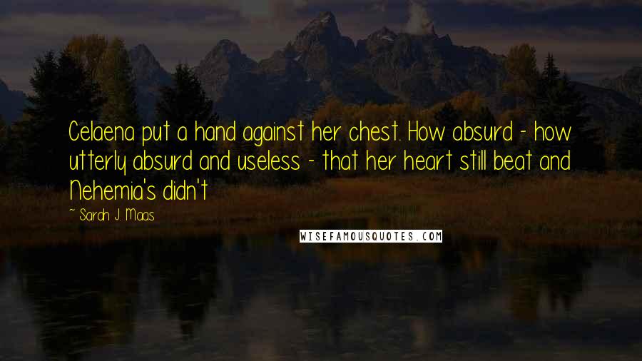 Sarah J. Maas Quotes: Celaena put a hand against her chest. How absurd - how utterly absurd and useless - that her heart still beat and Nehemia's didn't