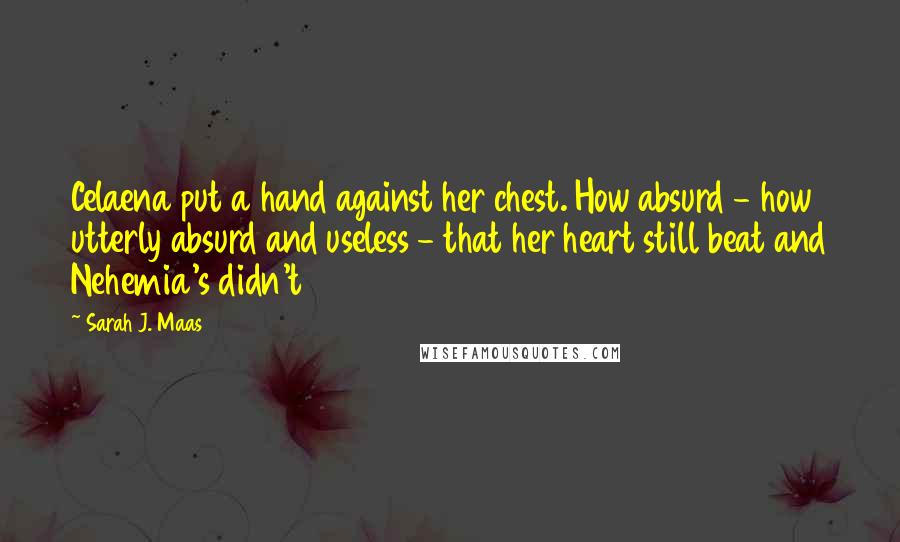 Sarah J. Maas Quotes: Celaena put a hand against her chest. How absurd - how utterly absurd and useless - that her heart still beat and Nehemia's didn't