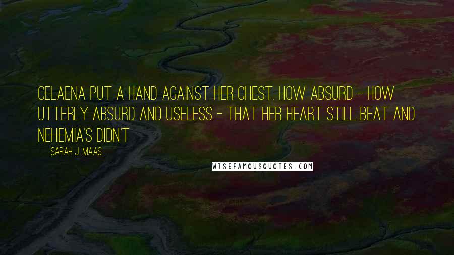 Sarah J. Maas Quotes: Celaena put a hand against her chest. How absurd - how utterly absurd and useless - that her heart still beat and Nehemia's didn't