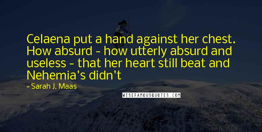 Sarah J. Maas Quotes: Celaena put a hand against her chest. How absurd - how utterly absurd and useless - that her heart still beat and Nehemia's didn't