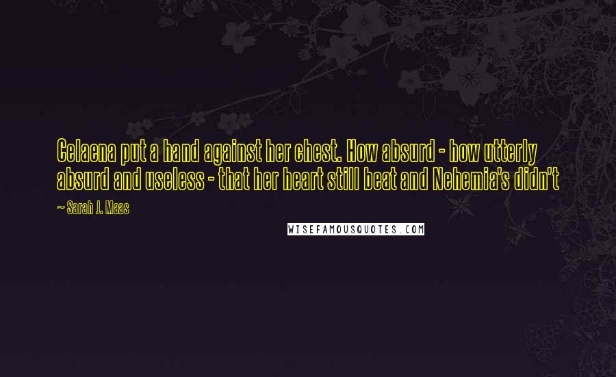 Sarah J. Maas Quotes: Celaena put a hand against her chest. How absurd - how utterly absurd and useless - that her heart still beat and Nehemia's didn't