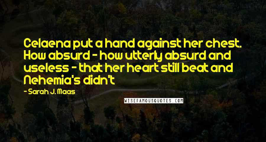 Sarah J. Maas Quotes: Celaena put a hand against her chest. How absurd - how utterly absurd and useless - that her heart still beat and Nehemia's didn't