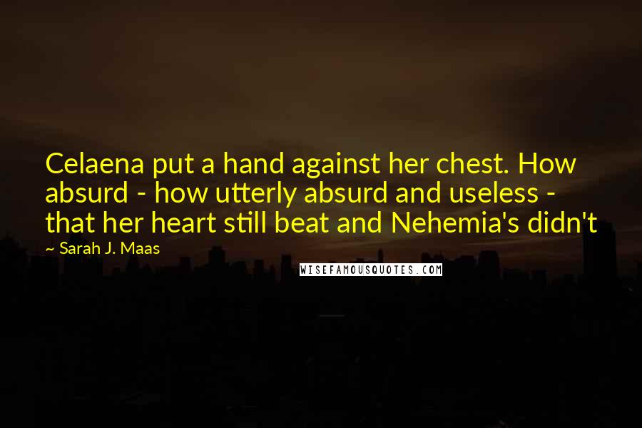 Sarah J. Maas Quotes: Celaena put a hand against her chest. How absurd - how utterly absurd and useless - that her heart still beat and Nehemia's didn't