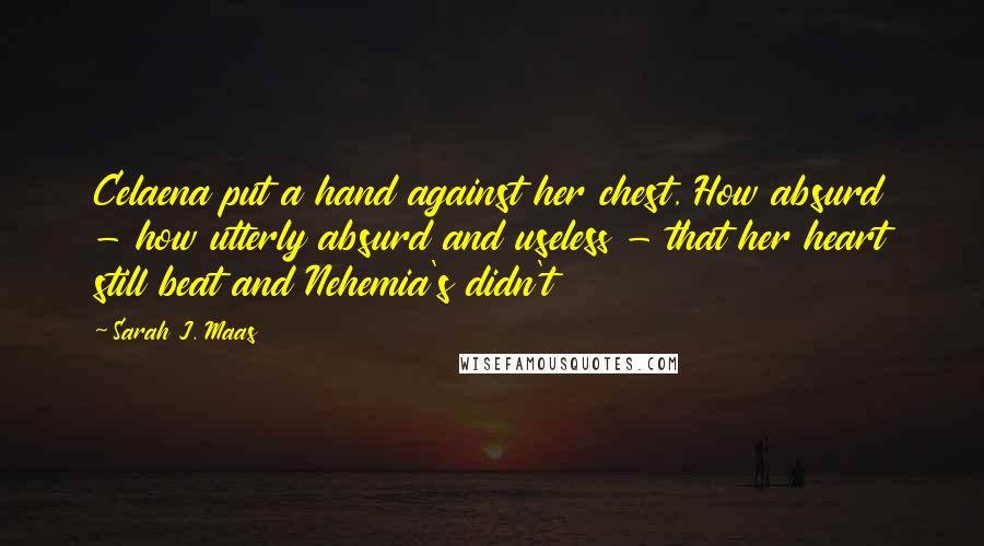 Sarah J. Maas Quotes: Celaena put a hand against her chest. How absurd - how utterly absurd and useless - that her heart still beat and Nehemia's didn't