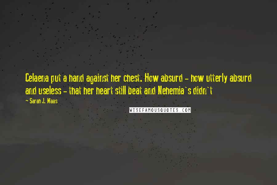 Sarah J. Maas Quotes: Celaena put a hand against her chest. How absurd - how utterly absurd and useless - that her heart still beat and Nehemia's didn't