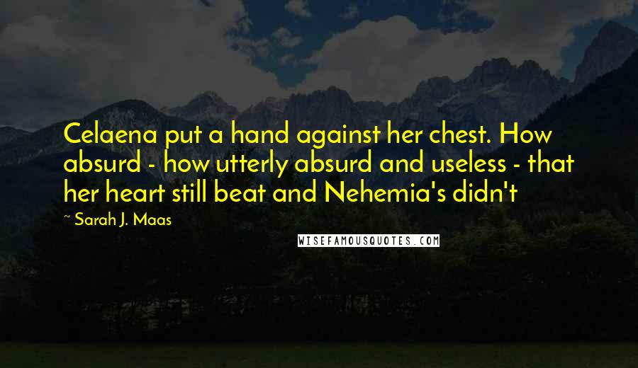 Sarah J. Maas Quotes: Celaena put a hand against her chest. How absurd - how utterly absurd and useless - that her heart still beat and Nehemia's didn't